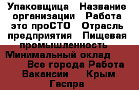 Упаковщица › Название организации ­ Работа-это проСТО › Отрасль предприятия ­ Пищевая промышленность › Минимальный оклад ­ 20 000 - Все города Работа » Вакансии   . Крым,Гаспра